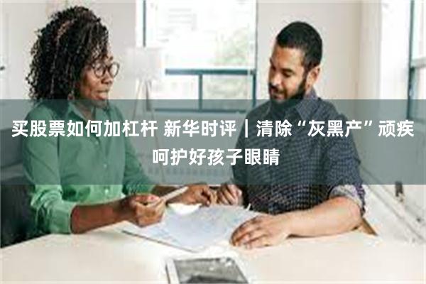 买股票如何加杠杆 新华时评｜清除“灰黑产”顽疾 呵护好孩子眼睛