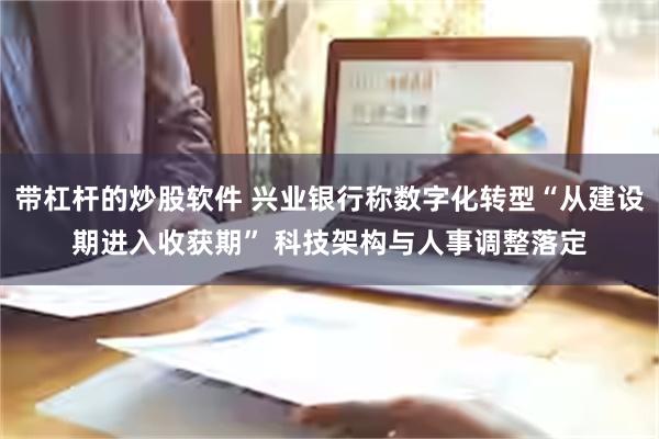 带杠杆的炒股软件 兴业银行称数字化转型“从建设期进入收获期” 科技架构与人事调整落定