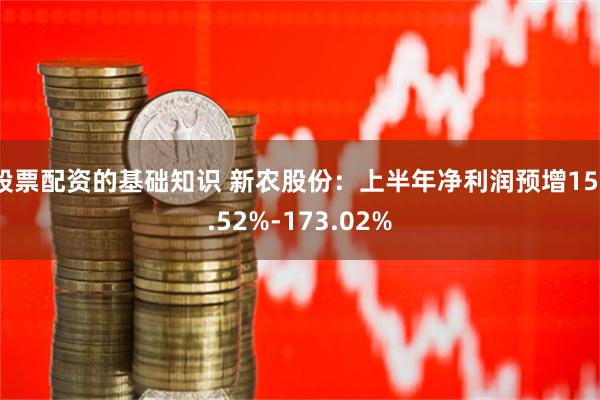 股票配资的基础知识 新农股份：上半年净利润预增153.52%-173.02%