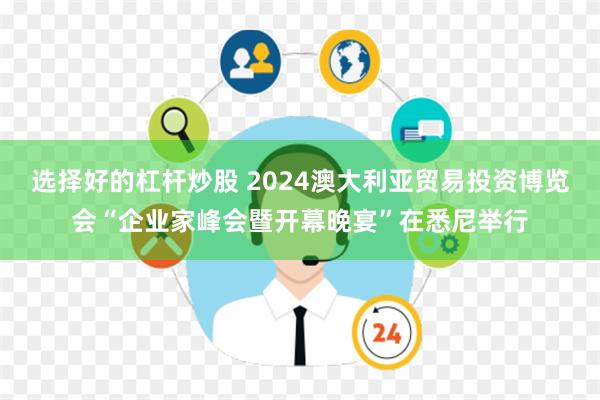 选择好的杠杆炒股 2024澳大利亚贸易投资博览会“企业家峰会暨开幕晚宴”在悉尼举行