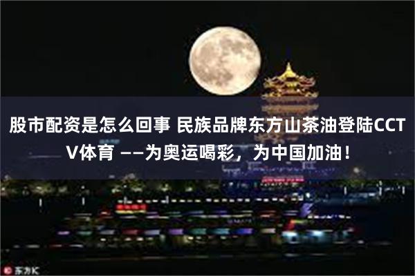 股市配资是怎么回事 民族品牌东方山茶油登陆CCTV体育 ——为奥运喝彩，为中国加油！