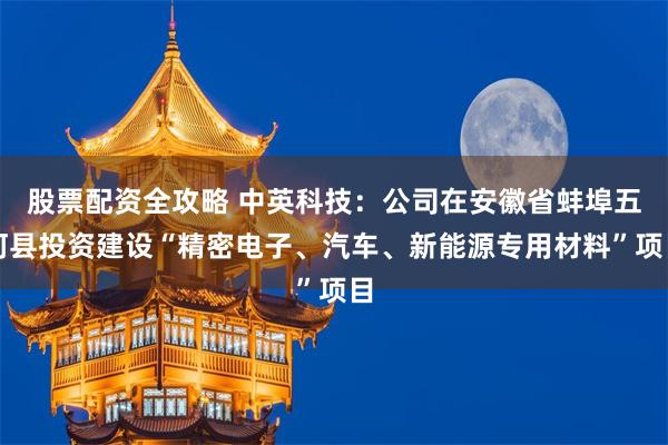 股票配资全攻略 中英科技：公司在安徽省蚌埠五河县投资建设“精密电子、汽车、新能源专用材料”项目