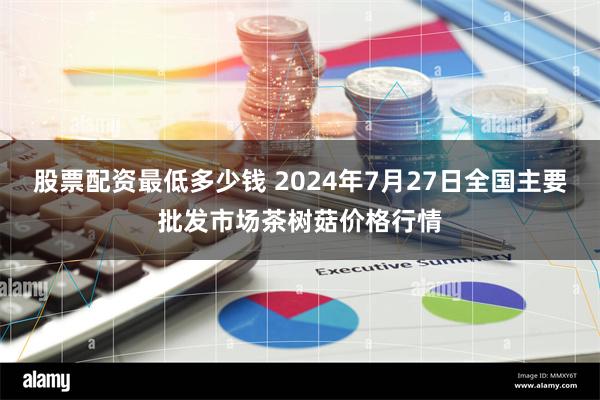 股票配资最低多少钱 2024年7月27日全国主要批发市场茶树菇价格行情