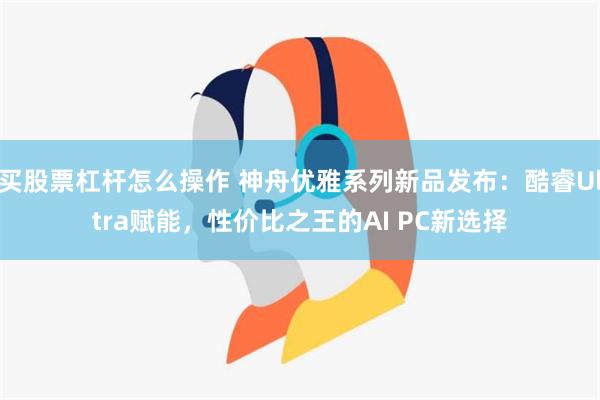 买股票杠杆怎么操作 神舟优雅系列新品发布：酷睿Ultra赋能，性价比之王的AI PC新选择