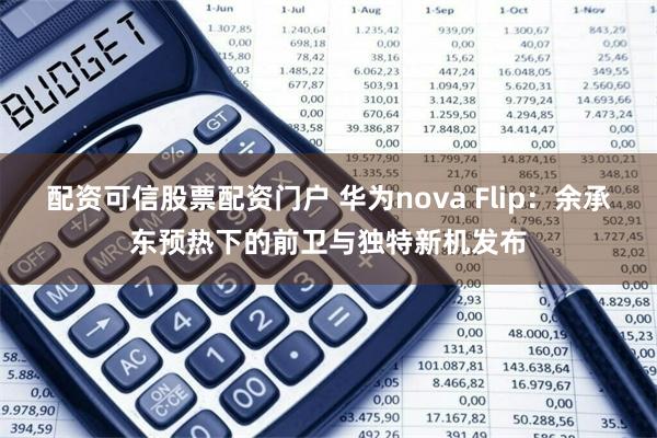 配资可信股票配资门户 华为nova Flip：余承东预热下的前卫与独特新机发布