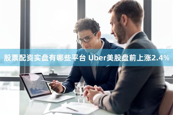 股票配资实盘有哪些平台 Uber美股盘前上涨2.4%