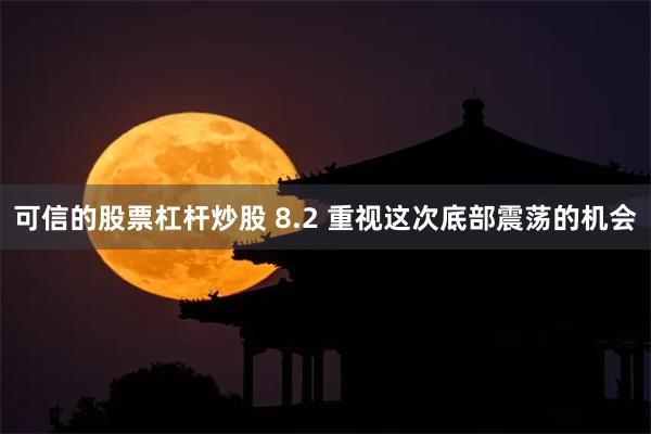 可信的股票杠杆炒股 8.2 重视这次底部震荡的机会