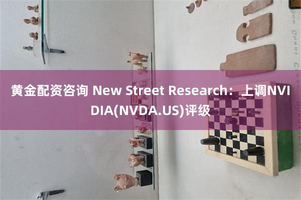 黄金配资咨询 New Street Research：上调NVIDIA(NVDA.US)评级