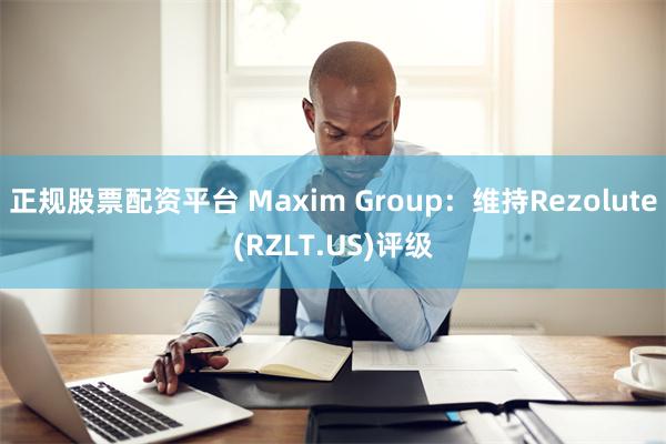 正规股票配资平台 Maxim Group：维持Rezolute(RZLT.US)评级