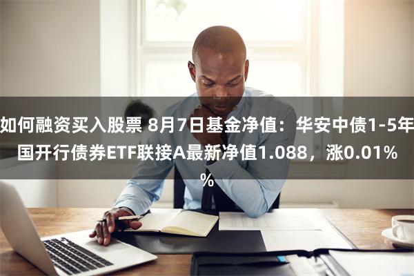 如何融资买入股票 8月7日基金净值：华安中债1-5年国开行债券ETF联接A最新净值1.088，涨0.01%