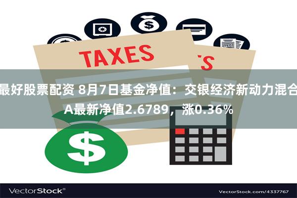 最好股票配资 8月7日基金净值：交银经济新动力混合A最新净值2.6789，涨0.36%