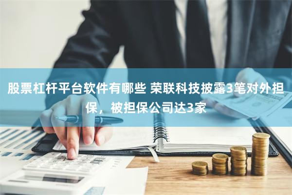 股票杠杆平台软件有哪些 荣联科技披露3笔对外担保，被担保公司达3家