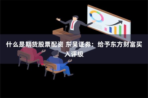 什么是期货股票配资 东吴证券：给予东方财富买入评级