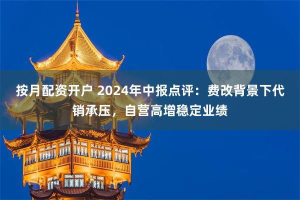 按月配资开户 2024年中报点评：费改背景下代销承压，自营高增稳定业绩