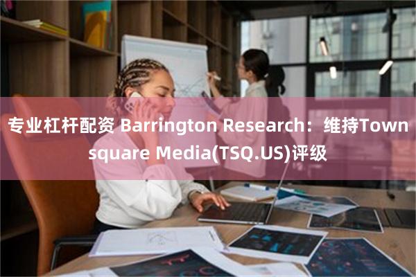 专业杠杆配资 Barrington Research：维持Townsquare Media(TSQ.US)评级