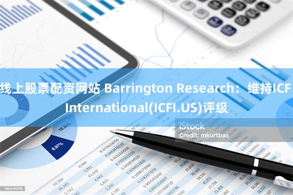 线上股票配资网站 Barrington Research：维持ICF International(ICFI.US)评级