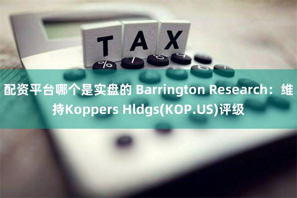 配资平台哪个是实盘的 Barrington Research：维持Koppers Hldgs(KOP.US)评级