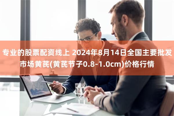 专业的股票配资线上 2024年8月14日全国主要批发市场黄芪(黄芪节子0.8-1.0cm)价格行情