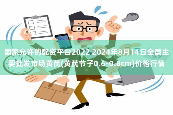 国家允许的配资平台2022 2024年8月14日全国主要批发市场黄芪(黄芪节子0.6-0.8cm)价格行情