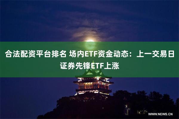 合法配资平台排名 场内ETF资金动态：上一交易日证券先锋ETF上涨