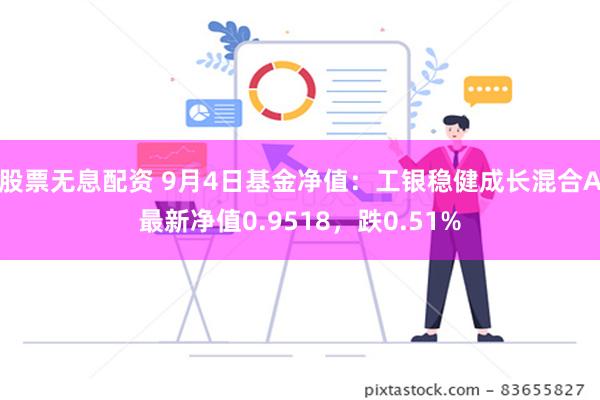 股票无息配资 9月4日基金净值：工银稳健成长混合A最新净值0.9518，跌0.51%