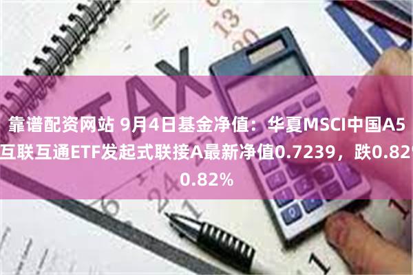 靠谱配资网站 9月4日基金净值：华夏MSCI中国A50互联互通ETF发起式联接A最新净值0.7239，跌0.82%