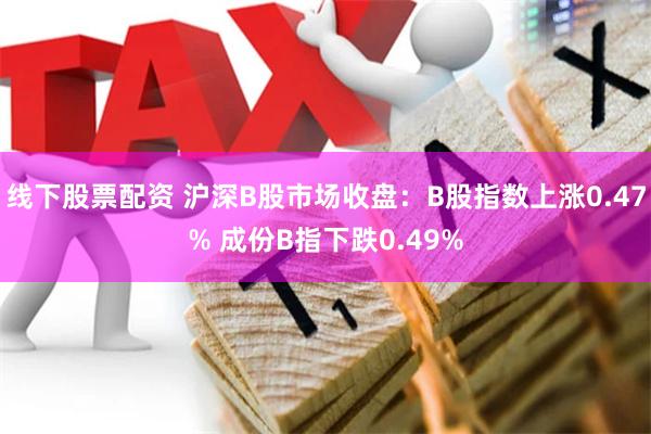 线下股票配资 沪深B股市场收盘：B股指数上涨0.47% 成份B指下跌0.49%