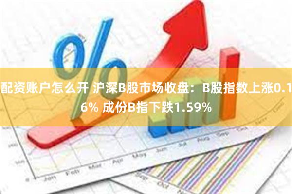 配资账户怎么开 沪深B股市场收盘：B股指数上涨0.16% 成份B指下跌1.59%