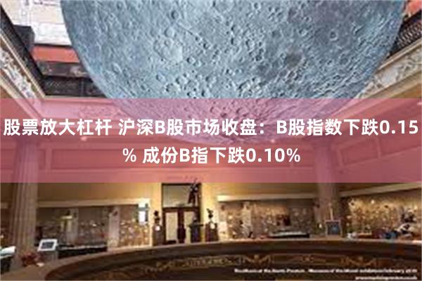 股票放大杠杆 沪深B股市场收盘：B股指数下跌0.15% 成份B指下跌0.10%