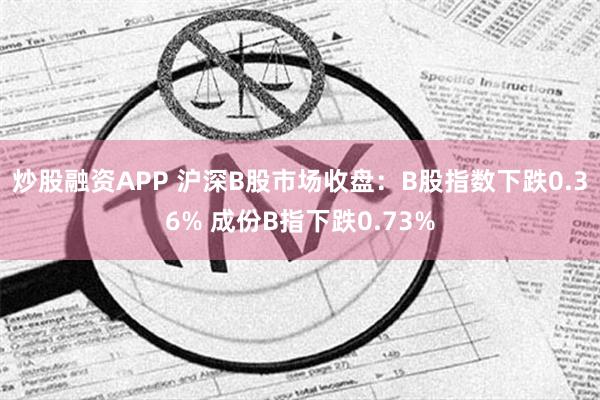 炒股融资APP 沪深B股市场收盘：B股指数下跌0.36% 成份B指下跌0.73%