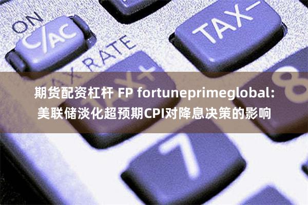 期货配资杠杆 FP fortuneprimeglobal：美联储淡化超预期CPI对降息决策的影响