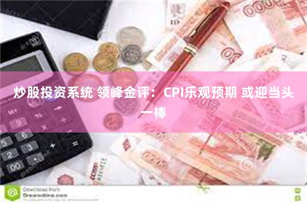 炒股投资系统 领峰金评：CPI乐观预期 或迎当头一棒