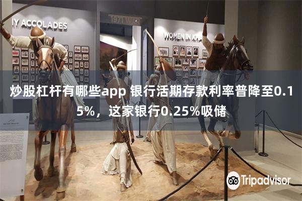 炒股杠杆有哪些app 银行活期存款利率普降至0.15%，这家银行0.25%吸储