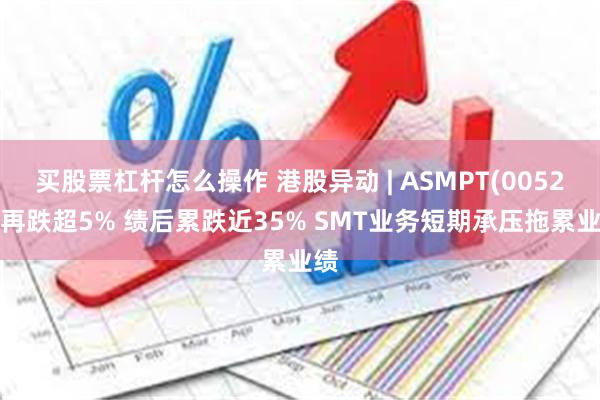 买股票杠杆怎么操作 港股异动 | ASMPT(00522)再跌超5% 绩后累跌近35% SMT业务短期承压拖累业绩