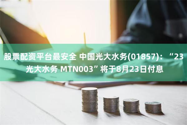 股票配资平台最安全 中国光大水务(01857)：“23 光大水务 MTN003”将于8月23日付息