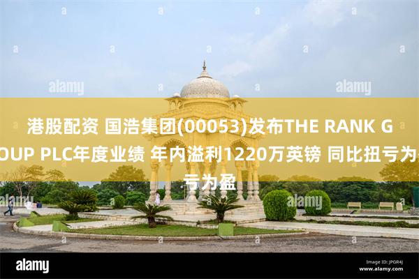 港股配资 国浩集团(00053)发布THE RANK GROUP PLC年度业绩 年内溢利1220万英镑 同比扭亏为盈