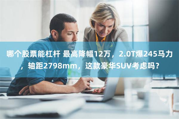 哪个股票能杠杆 最高降幅12万，2.0T爆245马力，轴距2798mm，这款豪华SUV考虑吗？