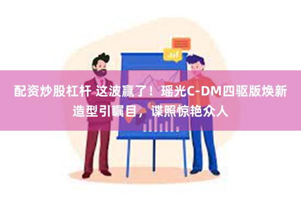 配资炒股杠杆 这波赢了！瑶光C-DM四驱版焕新造型引瞩目，谍照惊艳众人