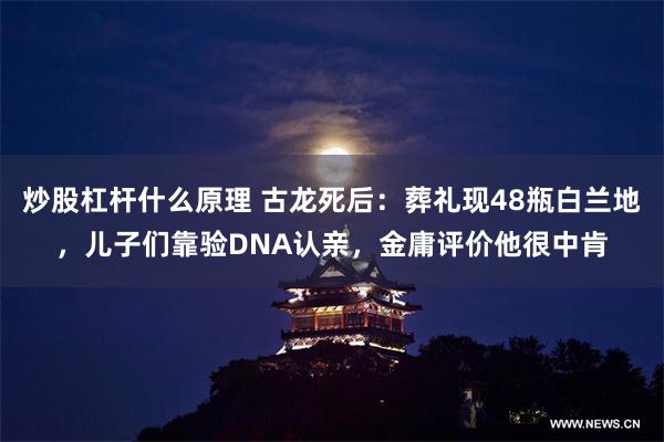 炒股杠杆什么原理 古龙死后：葬礼现48瓶白兰地，儿子们靠验DNA认亲，金庸评价他很中肯