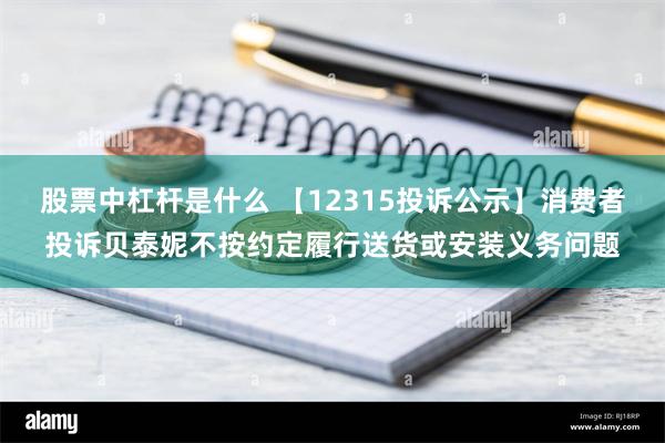 股票中杠杆是什么 【12315投诉公示】消费者投诉贝泰妮不按约定履行送货或安装义务问题