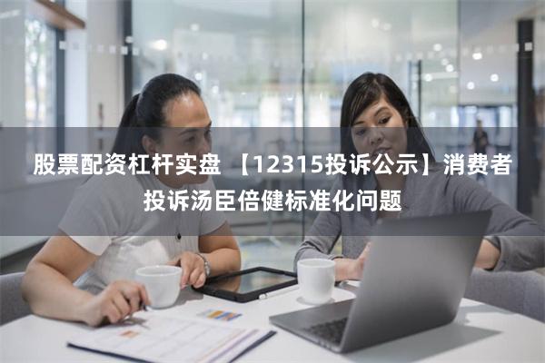 股票配资杠杆实盘 【12315投诉公示】消费者投诉汤臣倍健标准化问题