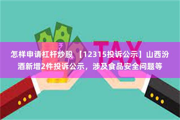 怎样申请杠杆炒股 【12315投诉公示】山西汾酒新增2件投诉公示，涉及食品安全问题等