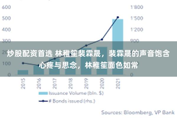 炒股配资首选 林稚笙裴霖晟，裴霖晟的声音饱含心疼与思念，林稚笙面色如常