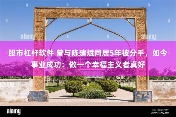 股市杠杆软件 曾与陈建斌同居5年被分手，如今事业成功：做一个幸福主义者真好