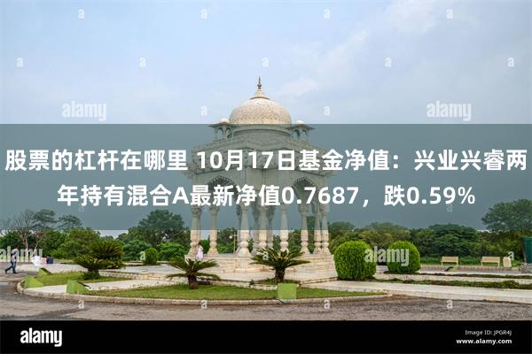 股票的杠杆在哪里 10月17日基金净值：兴业兴睿两年持有混合A最新净值0.7687，跌0.59%