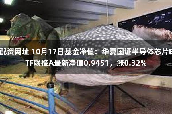 配资网址 10月17日基金净值：华夏国证半导体芯片ETF联接A最新净值0.9451，涨0.32%