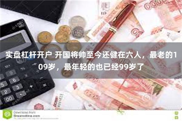 实盘杠杆开户 开国将帅至今还健在六人，最老的109岁，最年轻的也已经99岁了