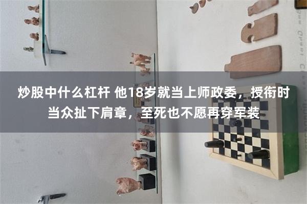 炒股中什么杠杆 他18岁就当上师政委，授衔时当众扯下肩章，至死也不愿再穿军装