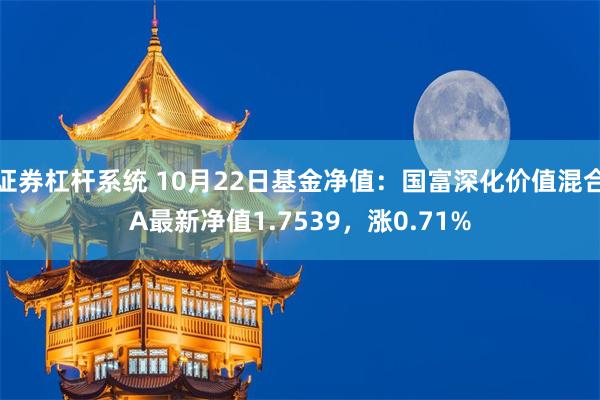 证券杠杆系统 10月22日基金净值：国富深化价值混合A最新净值1.7539，涨0.71%