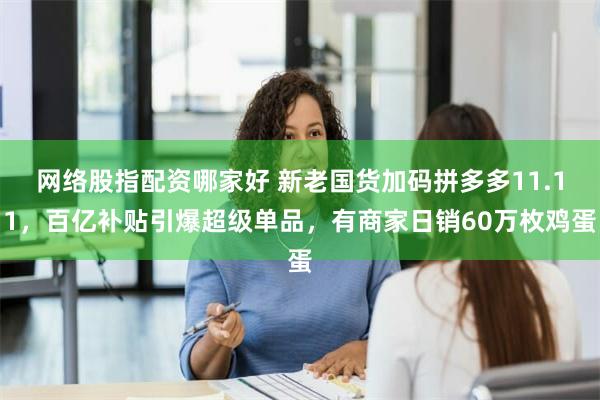 网络股指配资哪家好 新老国货加码拼多多11.11，百亿补贴引爆超级单品，有商家日销60万枚鸡蛋